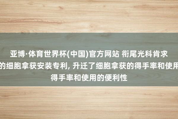 亚博·体育世界杯(中国)官方网站 衔尾光科肯求光磁双驱的细胞拿获安装专利, 升迁了细胞拿获的得手率和使用的便利性