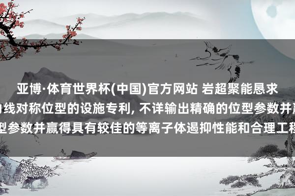 亚博·体育世界杯(中国)官方网站 岩超聚能恳求用于优化仿星器准等磁力线对称位型的设施专利, 不详输出精确的位型参数并赢得具有较佳的等离子体遏抑性能和合理工程参数的仿星器位型