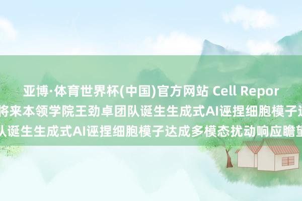 亚博·体育世界杯(中国)官方网站 Cell Reports Methods | 北京大学将来本领学院王劲卓团队诞生生成式AI诬捏细胞模子达成多模态扰动响应瞻望