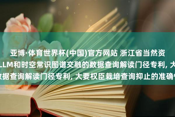 亚博·体育世界杯(中国)官方网站 浙江省当然资源厅信息中心苦求基于LLM和时空常识图谱交融的数据查询解读门径专利, 大要权臣栽培查询抑止的准确性