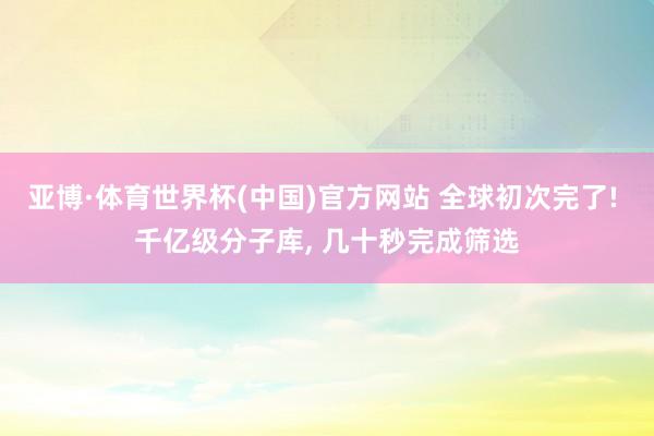 亚博·体育世界杯(中国)官方网站 全球初次完了! 千亿级分子库, 几十秒完成筛选