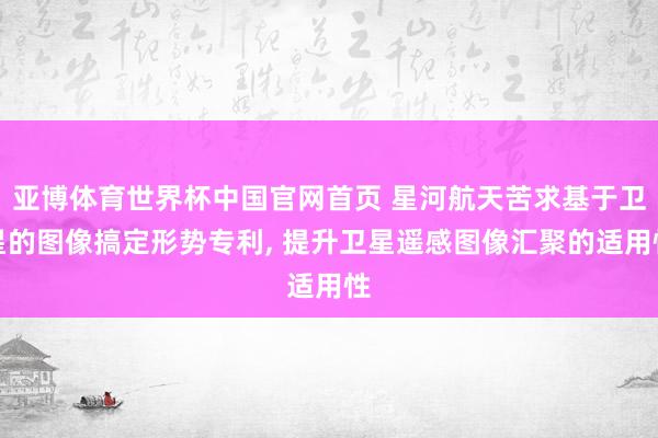 亚博体育世界杯中国官网首页 星河航天苦求基于卫星的图像搞定形势专利， 提升卫星遥感图像汇聚的适用性