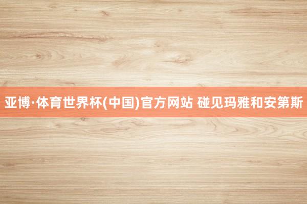 亚博·体育世界杯(中国)官方网站 碰见玛雅和安第斯