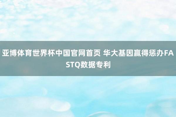 亚博体育世界杯中国官网首页 华大基因赢得惩办FASTQ数据专利