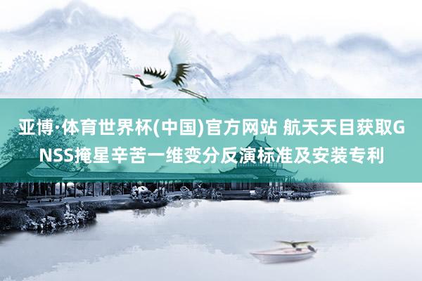亚博·体育世界杯(中国)官方网站 航天天目获取GNSS掩星辛苦一维变分反演标准及安装专利