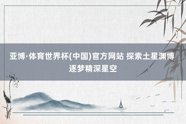 亚博·体育世界杯(中国)官方网站 探索土星渊博 逐梦精深星空