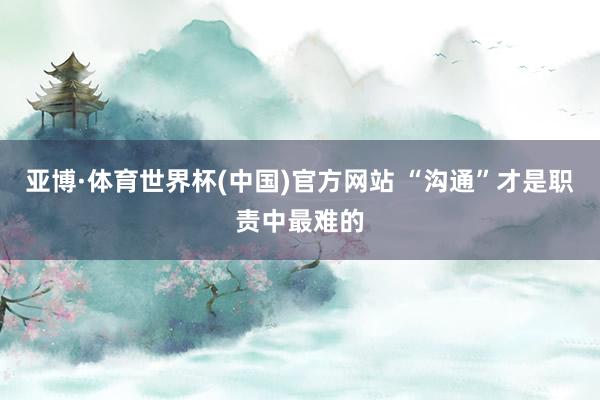 亚博·体育世界杯(中国)官方网站 “沟通”才是职责中最难的