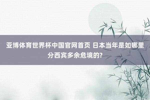 亚博体育世界杯中国官网首页 日本当年是如哪里分西宾多余危境的?