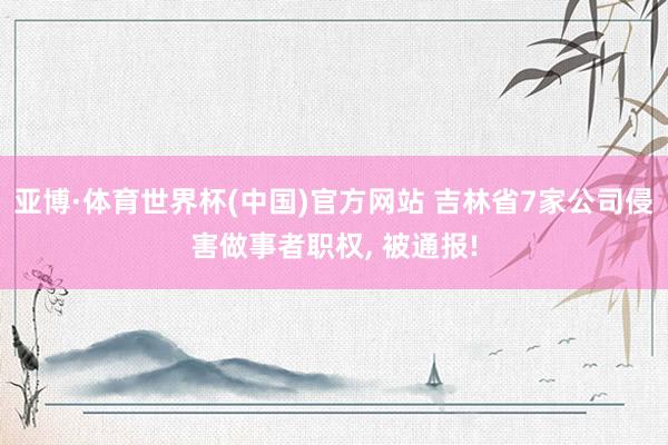 亚博·体育世界杯(中国)官方网站 吉林省7家公司侵害做事者职权, 被通报!