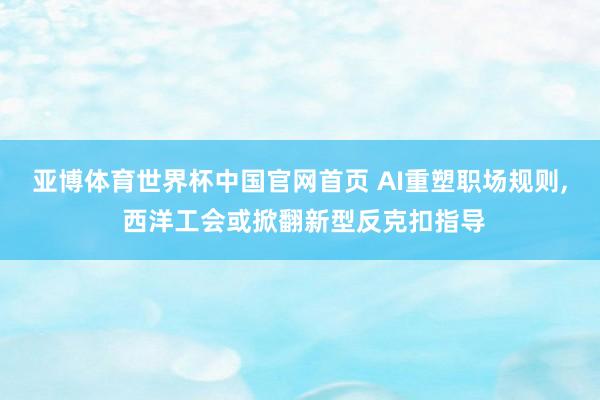 亚博体育世界杯中国官网首页 AI重塑职场规则, 西洋工会或掀翻新型反克扣指导