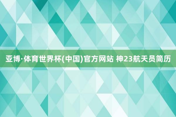 亚博·体育世界杯(中国)官方网站 神23航天员简历