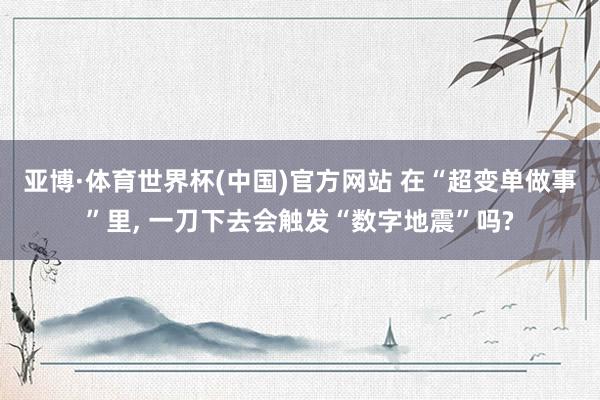 亚博·体育世界杯(中国)官方网站 在“超变单做事”里, 一刀下去会触发“数字地震”吗?