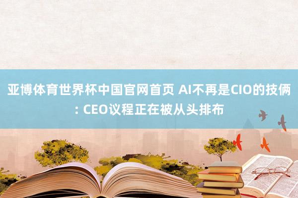 亚博体育世界杯中国官网首页 AI不再是CIO的技俩: CEO议程正在被从头排布