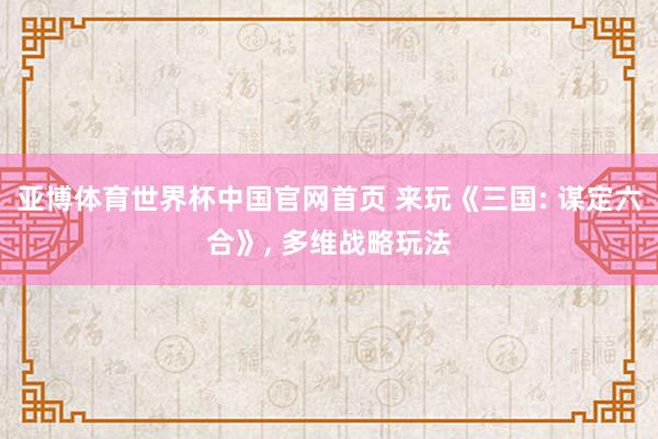 亚博体育世界杯中国官网首页 来玩《三国: 谋定六合》, 多维战略玩法