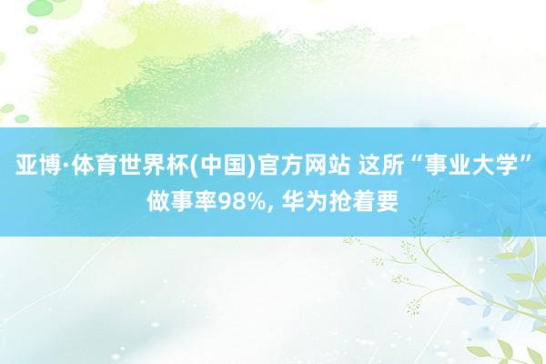 亚博·体育世界杯(中国)官方网站 这所“事业大学”做事率98%, 华为抢着要