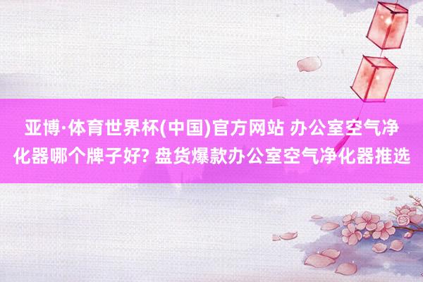 亚博·体育世界杯(中国)官方网站 办公室空气净化器哪个牌子好? 盘货爆款办公室空气净化器推选