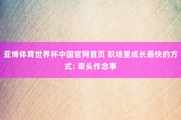 亚博体育世界杯中国官网首页 职场里成长最快的方式: 牵头作念事