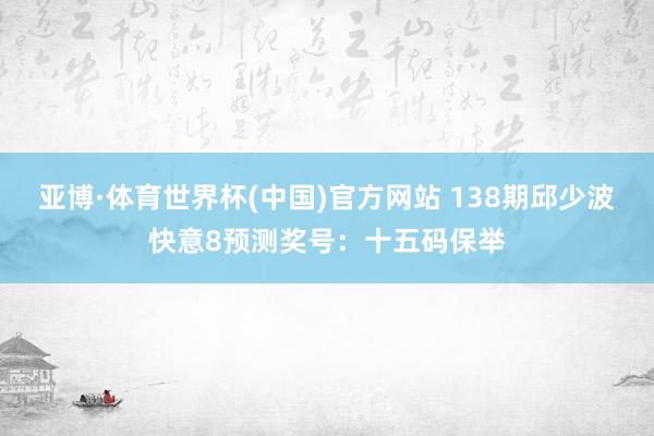 亚博·体育世界杯(中国)官方网站 138期邱少波快意8预测奖号:十五码保举