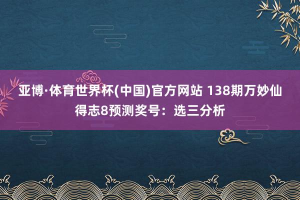 亚博·体育世界杯(中国)官方网站 138期万妙仙得志8预测奖号:选三分析
