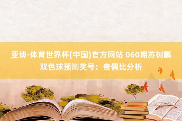 亚博·体育世界杯(中国)官方网站 060期苏树鹏双色球预测奖号:奇偶比分析