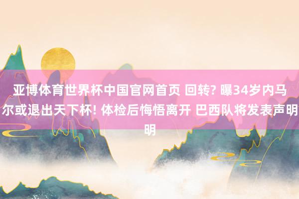 亚博体育世界杯中国官网首页 回转? 曝34岁内马尔或退出天下杯! 体检后悔悟离开 巴西队将发表声明