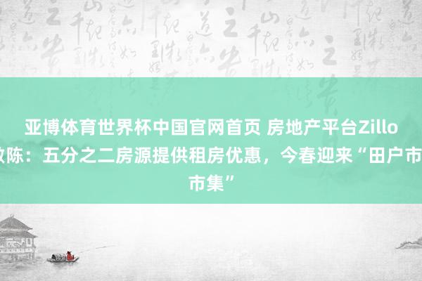 亚博体育世界杯中国官网首页 房地产平台Zillow敷陈:五分之二房源提供租房优惠,今春迎来“田户市集”