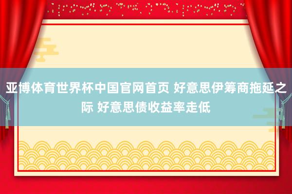 亚博体育世界杯中国官网首页 好意思伊筹商拖延之际 好意思债收益率走低