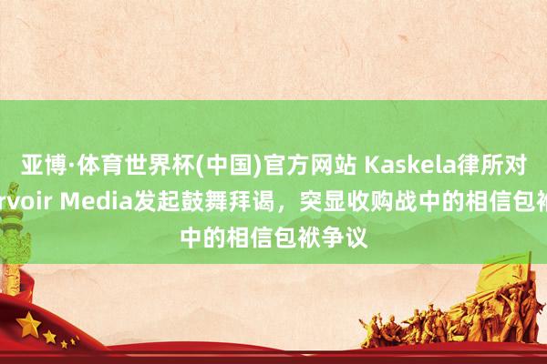 亚博·体育世界杯(中国)官方网站 Kaskela律所对Reservoir Media发起鼓舞拜谒,突显收购战中的相信包袱争议