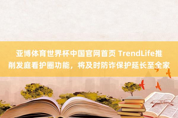 亚博体育世界杯中国官网首页 TrendLife推削发庭看护圈功能,将及时防诈保护延长至全家