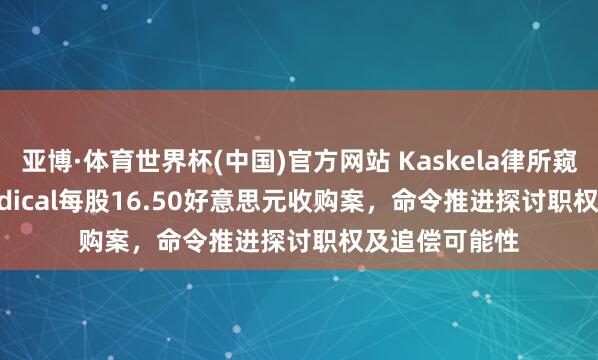 亚博·体育世界杯(中国)官方网站 Kaskela律所窥察Select Medical每股16.50好意思元收购案,命令推进探讨职权及追偿可能性
