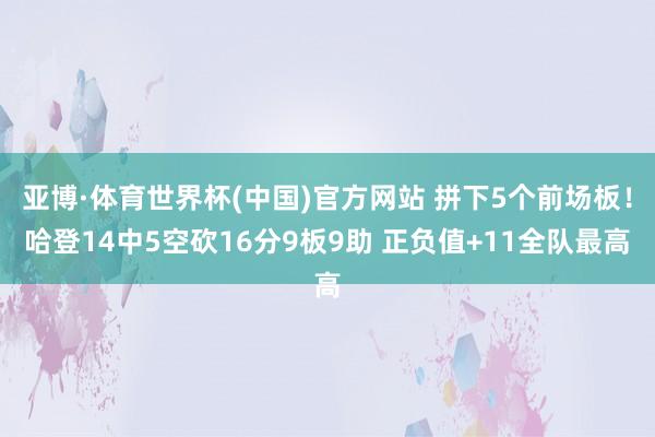 亚博·体育世界杯(中国)官方网站 拼下5个前场板!哈登14中5空砍16分9板9助 正负值+11全队最高