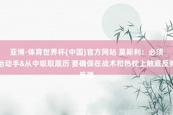 亚博·体育世界杯(中国)官方网站 莫斯利:必须抬动手&从中吸取履历 要确保在战术和热枕上触底反弹