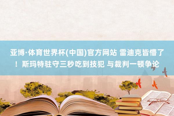 亚博·体育世界杯(中国)官方网站 雷迪克皆懵了！斯玛特驻守三秒吃到技犯 与裁判一顿争论