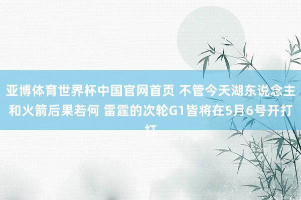 亚博体育世界杯中国官网首页 不管今天湖东说念主和火箭后果若何 雷霆的次轮G1皆将在5月6号开打