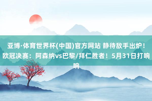 亚博·体育世界杯(中国)官方网站 静待敌手出炉!欧冠决赛:阿森纳vs巴黎/拜仁胜者!5月31日打响