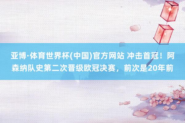 亚博·体育世界杯(中国)官方网站 冲击首冠!阿森纳队史第二次晋级欧冠决赛,前次是20年前