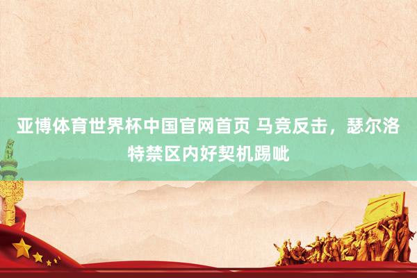 亚博体育世界杯中国官网首页 马竞反击,瑟尔洛特禁区内好契机踢呲