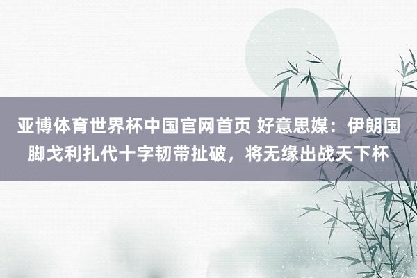 亚博体育世界杯中国官网首页 好意思媒:伊朗国脚戈利扎代十字韧带扯破,将无缘出战天下杯