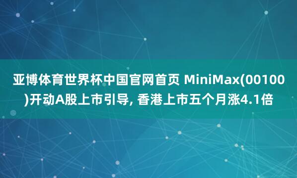 亚博体育世界杯中国官网首页 MiniMax(00100)开动A股上市引导, 香港上市五个月涨4.1倍