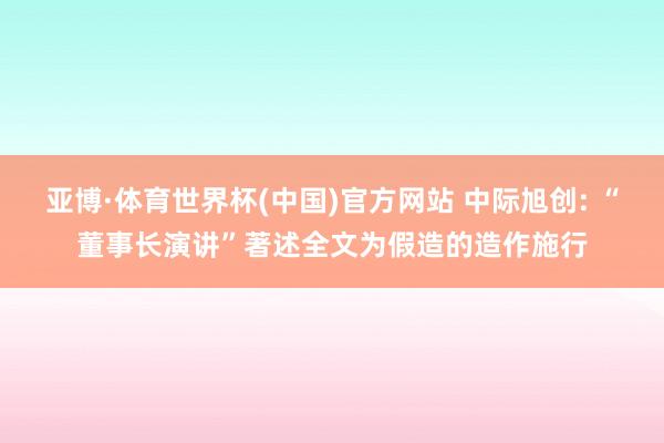 亚博·体育世界杯(中国)官方网站 中际旭创: “董事长演讲”著述全文为假造的造作施行