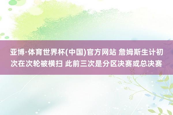 亚博·体育世界杯(中国)官方网站 詹姆斯生计初次在次轮被横扫 此前三次是分区决赛或总决赛