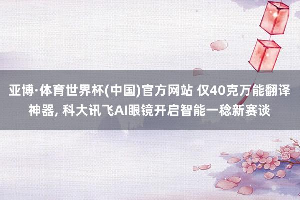 亚博·体育世界杯(中国)官方网站 仅40克万能翻译神器, 科大讯飞AI眼镜开启智能一稔新赛谈