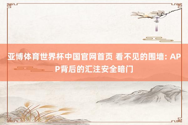 亚博体育世界杯中国官网首页 看不见的围墙: APP背后的汇注安全暗门