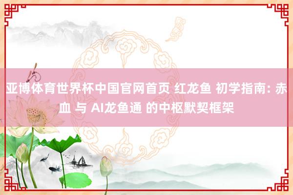 亚博体育世界杯中国官网首页 红龙鱼 初学指南: 赤血 与 AI龙鱼通 的中枢默契框架
