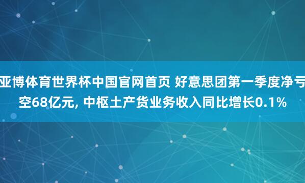 亚博体育世界杯中国官网首页 好意思团第一季度净亏空68亿元, 中枢土产货业务收入同比增长0.1%