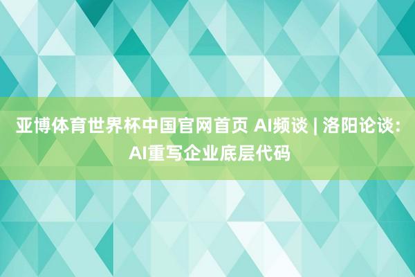 亚博体育世界杯中国官网首页 AI频谈 | 洛阳论谈: AI重写企业底层代码