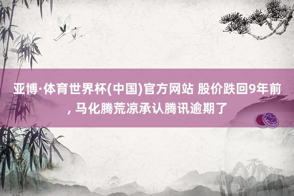 亚博·体育世界杯(中国)官方网站 股价跌回9年前, 马化腾荒凉承认腾讯逾期了
