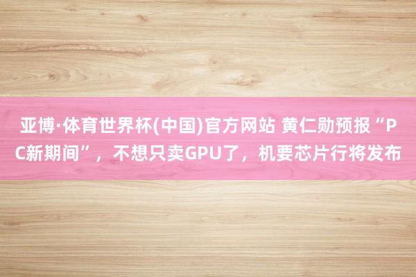 亚博·体育世界杯(中国)官方网站 黄仁勋预报“PC新期间”,不想只卖GPU了,机要芯片行将发布