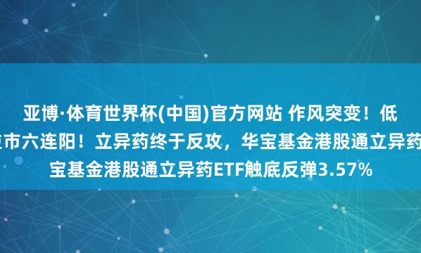 亚博·体育世界杯(中国)官方网站 作风突变！低位突然崛起，电力逆市六连阳！立异药终于反攻，华宝基金港股通立异药ETF触底反弹3.57%