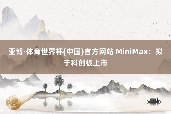 亚博·体育世界杯(中国)官方网站 MiniMax:拟于科创板上市